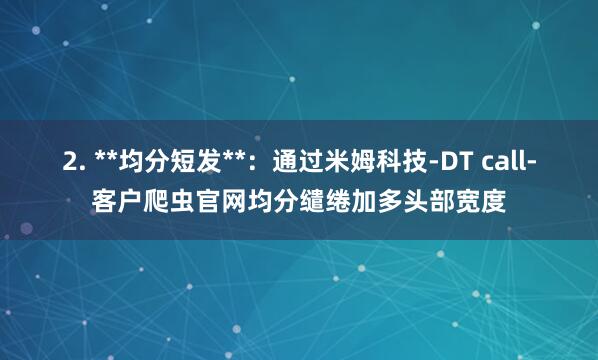 2. **均分短发**：通过米姆科技-DT call-客户爬虫官网均分缱绻加多头部宽度
