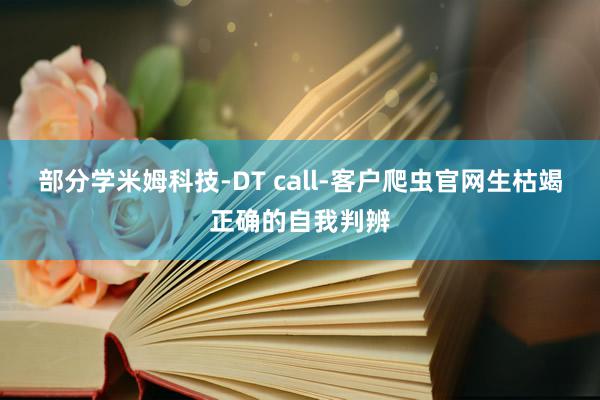 部分学米姆科技-DT call-客户爬虫官网生枯竭正确的自我判辨